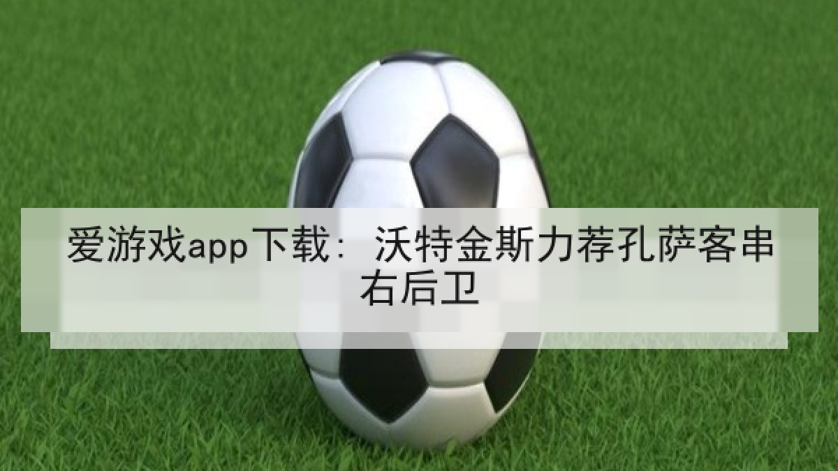 爱游戏app下载: 沃特金斯力荐孔萨客串右后卫 爱游戏app下载: 沃特金斯力荐孔萨客串右后卫
