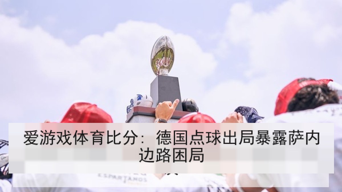 爱游戏体育比分: 德国点球出局暴露萨内边路困局