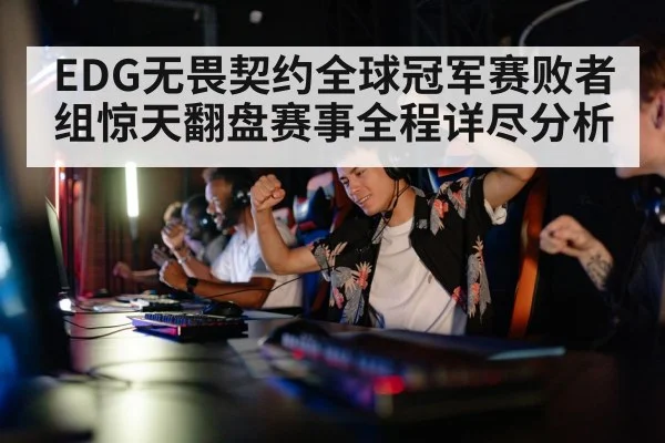 EDG无畏契约全球冠军赛败者组惊天翻盘赛事全程详尽分析