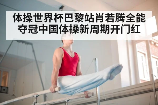 体操世界杯巴黎站肖若腾全能夺冠中国体操新周期开门红