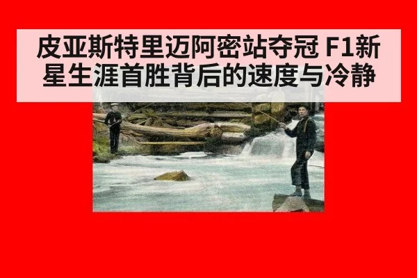 皮亚斯特里迈阿密站夺冠 F1新星生涯首胜背后的速度与冷静