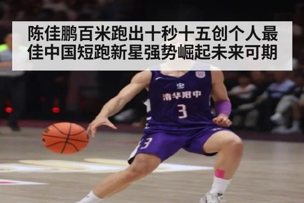 陈佳鹏百米跑出十秒十五创个人最佳中国短跑新星强势崛起未来可期